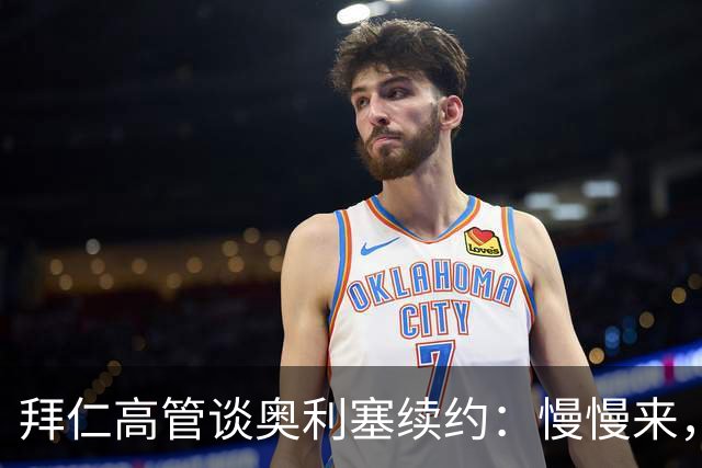 拜仁高管谈奥利塞续约：慢慢来，别急！